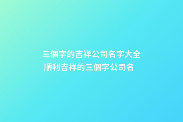 三個字的吉祥公司名字大全 順利吉祥的三個字公司名-第1張-公司起名-玄機派